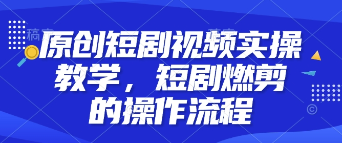 原创短剧视频实操教学，短剧燃剪的操作流程-卿云社