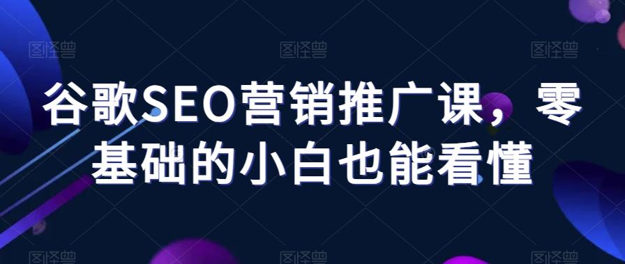 谷歌SEO营销推广课，零基础的小白也能看懂-卿云社