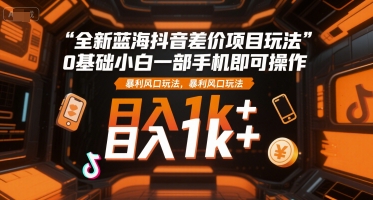 全新蓝海抖音差价项目玩法，0基础小白一部手机即可操作，暴利风口玩法，日入1k+【揭秘】-卿云社