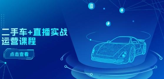 二手车+直播实战运营课程：直播推荐/短视频推荐/千川投放/直播全流程-卿云社