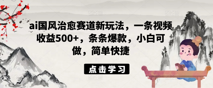 ai国风治愈赛道新玩法，一条视频收益500+，条条爆款，小白可做，简单快捷-卿云社