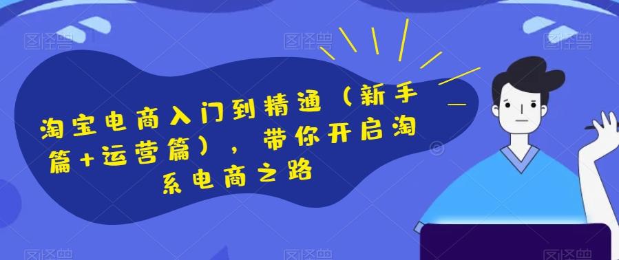 淘宝电商入门到精通（新手篇+运营篇），带你开启淘系电商之路-卿云社
