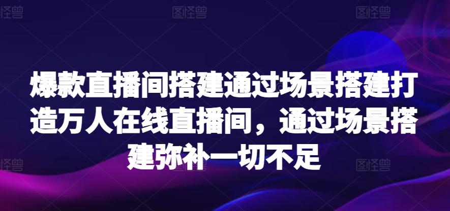 爆款直播间搭建通过场景搭建打造万人在线直播间，通过场景搭建弥补一切不足-卿云社