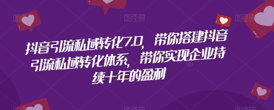 抖音引流私域转化7.0，带你搭建抖音引流私域转化体系，带你实现企业持续十年的盈利-卿云社