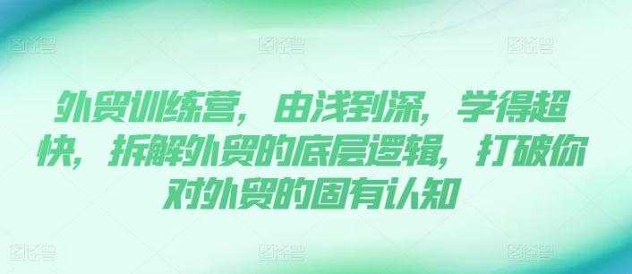 外贸训练营，由浅到深，学得超快，拆解外贸的底层逻辑，打破你对外贸的固有认知-卿云社