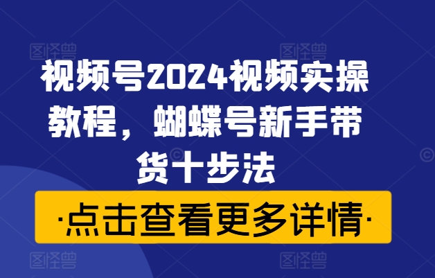 视频号2024视频实操教程，蝴蝶号新手带货十步法-卿云社