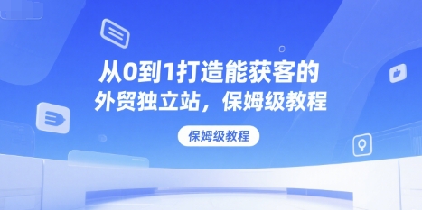 从0到1打造能获客的外贸独立站，保姆级教程-卿云社