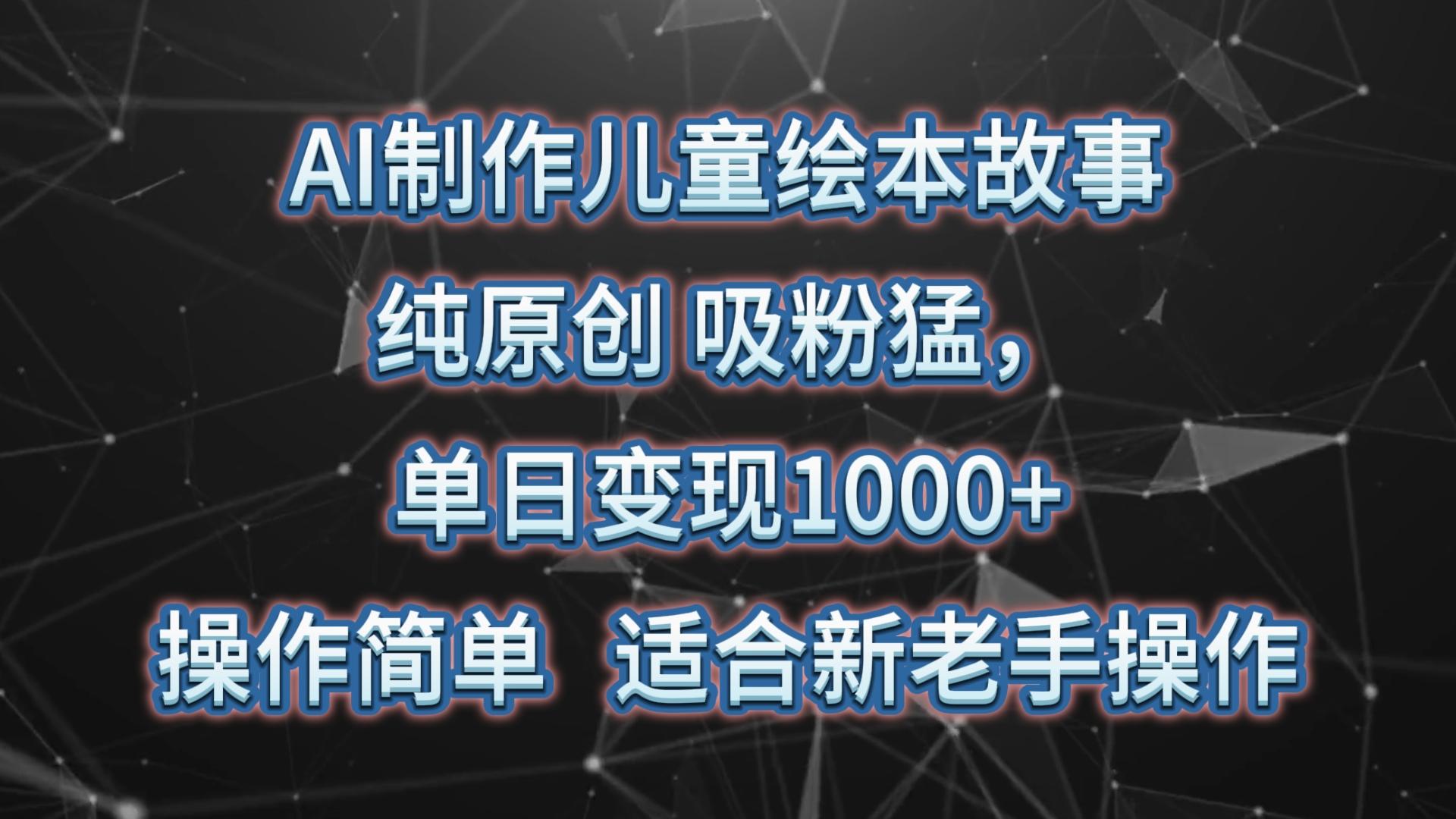 AI制作儿童绘本故事，纯原创，吸粉猛，单日变现1000+，操作简单，适合新老手操作-卿云社