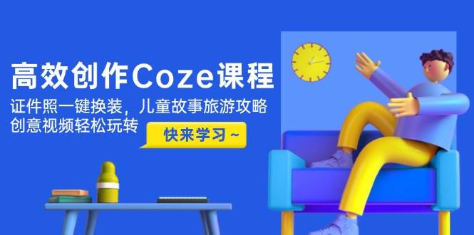 高效创作Coze课程，证件照一键换装，儿童故事旅游攻略，创意视频轻松玩转-卿云社