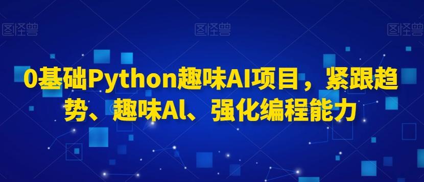 0基础Python趣味AI项目，紧跟趋势、趣味Al、强化编程能力-卿云社