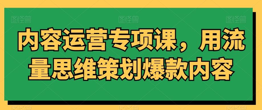 内容运营专项课，用流量思维策划爆款内容-卿云社