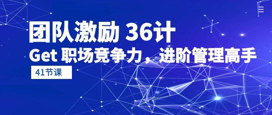 (10033期)团队激励 36计-Get 职场竞争力，进阶管理高手(41节课)-卿云社