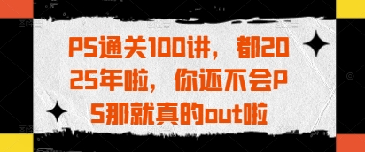 PS通关100讲，都2025年啦，你还不会PS那就真的out啦-卿云社