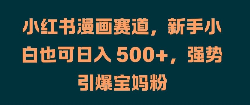 小红书漫画赛道，新手小白也可日入 500+，强势引爆宝妈粉【揭秘】-卿云社