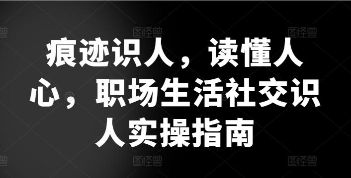 痕迹识人，读懂人心，​职场生活社交识人实操指南-卿云社