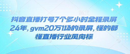 抖音直播打号7个多小时全程录屏24年，gvm20万1场的录屏，懂的都懂直播行业风向标-卿云社