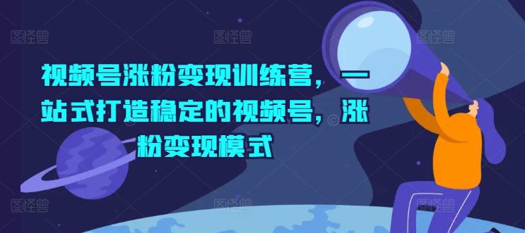 视频号涨粉变现训练营，一站式打造稳定的视频号，涨粉变现模式-卿云社