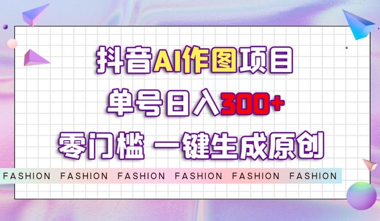 抖音AI作图项目，0门槛单号日入300+，一键生成原创图文【揭秘】-卿云社