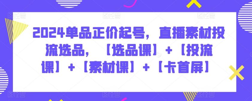 2024单品正价起号，直播素材投流选品，【选品课】+【投流课】+【素材课】+【卡首屏】-卿云社