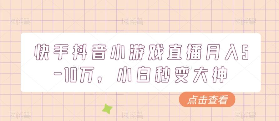 快手抖音小游戏直播月入5-10万，小白秒变大神-卿云社
