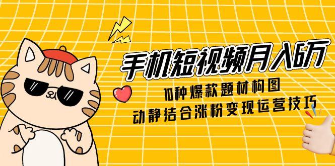 手机短视频月入6万，10种爆款题材构图，动静结合涨粉变现运营技巧-卿云社