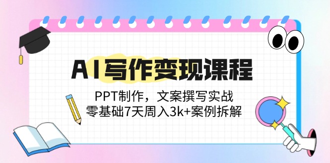 AI写作变现课程：PPT制作，文案撰写实战，零基础7天周入3k+案例拆解-卿云社
