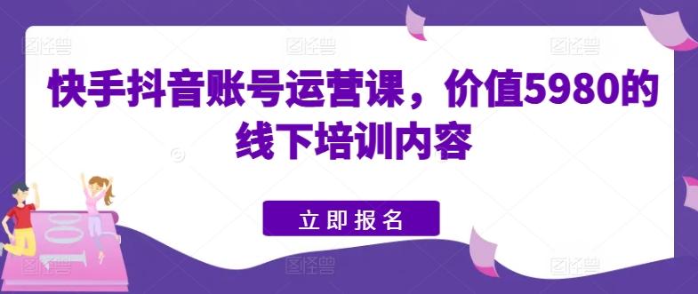 快手抖音账号运营课，价值5980的线下培训内容-卿云社