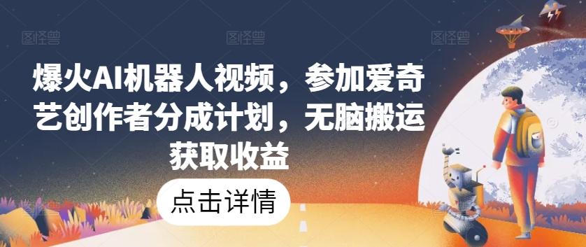 爆火AI机器人视频，参加爱奇艺创作者分成计划，无脑搬运获取收益【揭秘】-卿云社