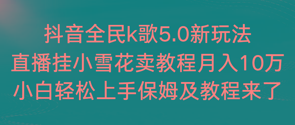 抖音全民k歌5.0新玩法，直播挂小雪花卖教程月入10万，小白轻松上手，保…-卿云社
