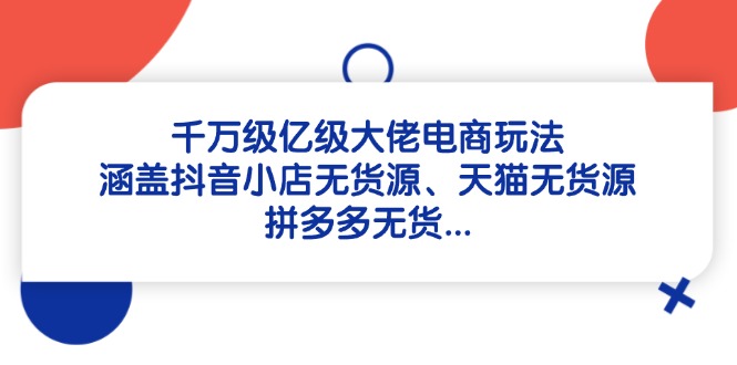 千万级亿级大佬电商玩法：涵盖抖音小店无货源、天猫无货源、拼多多无货…-卿云社