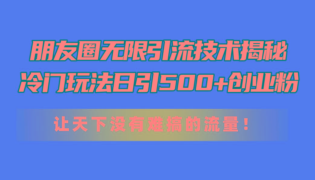 朋友圈无限引流技术揭秘，一个冷门玩法日引500+创业粉，让天下没有难搞…-卿云社