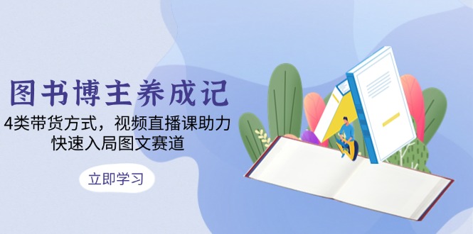 图书博主养成记：4类带货方式，视频直播课助力，快速入局图文赛道-卿云社