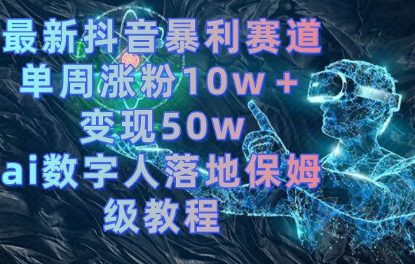 最新抖音暴利赛道，单周涨粉10w＋变现50w的ai数字人落地保姆级教程【揭秘】-卿云社
