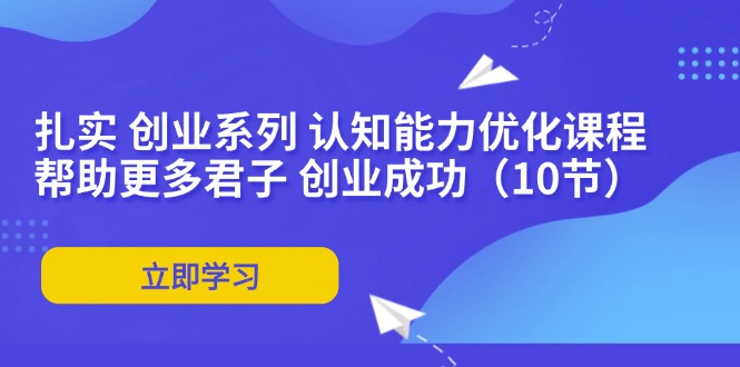 扎实 创业系列 认知能力优化课程：帮助更多君子 创业成功(10节-卿云社