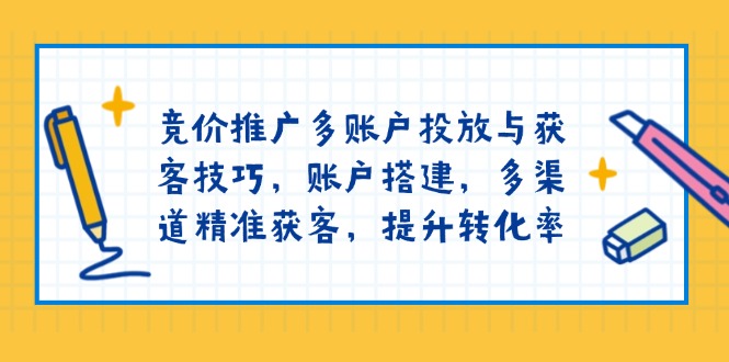 竞价推广多账户投放与获客技巧，账户搭建，多渠道精准获客，提升转化率-卿云社