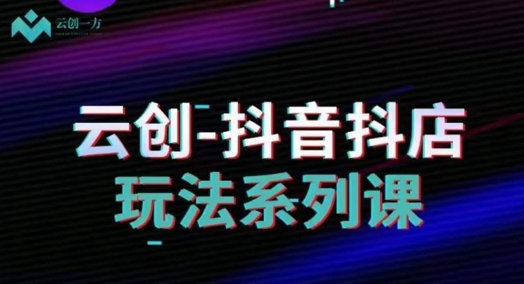 云创-抖音小店系列课，抖音小店运营全攻略-卿云社