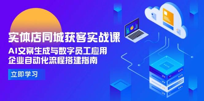 实体店同城获客实战课，AI文案生成与数字员工应用,企业自动化流程搭建指南-卿云社