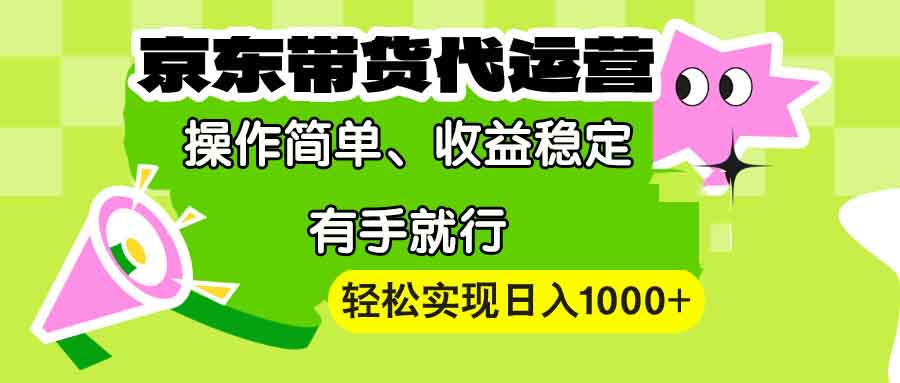 【京东带货代运营】操作简单、收益稳定、有手就行！轻松实现日入1000+-卿云社