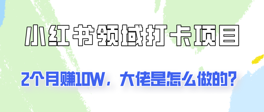 通过小红书领域打卡项目2个月赚10W，大佬是怎么做的？-卿云社