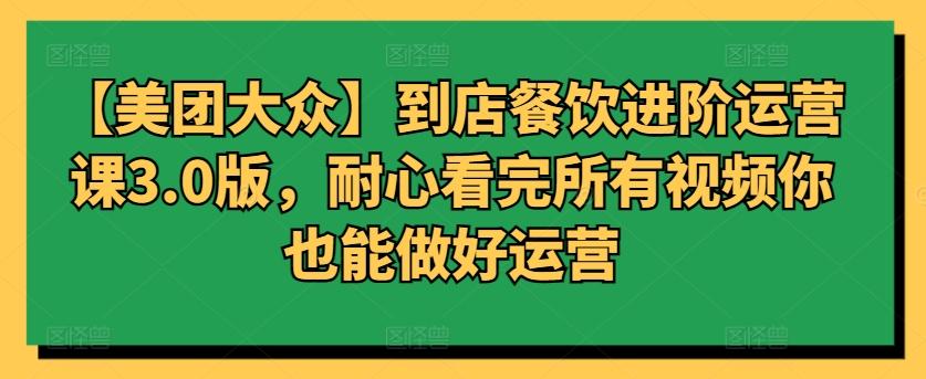 【美团大众】到店餐饮进阶运营课3.0版，耐心看完所有视频你也能做好运营-卿云社