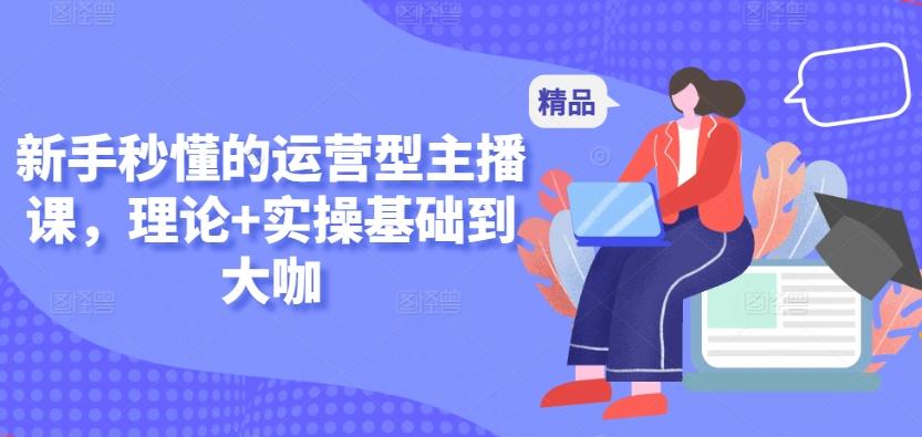 新手秒懂的运营型主播课，理论+实操基础到大咖-卿云社