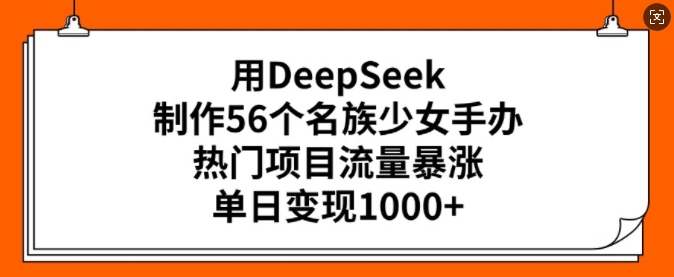 用DeepSeek制作56个名族少女手办，热门项目流量暴涨，单日变现多张-卿云社