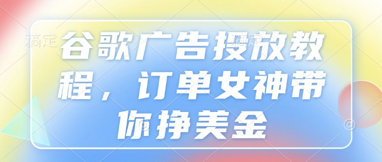 谷歌广告投放教程，订单女神带你挣美金-卿云社
