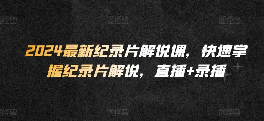 2024最新纪录片解说课，快速掌握纪录片解说，直播+录播-卿云社