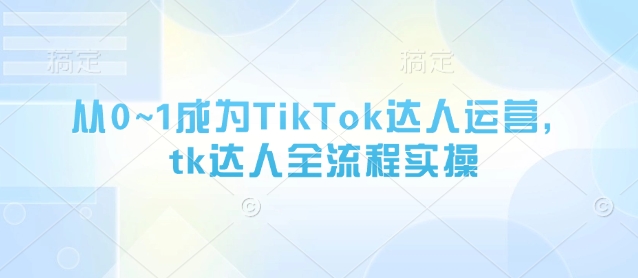 从0~1成为TikTok达人运营，tk达人全流程实操-卿云社
