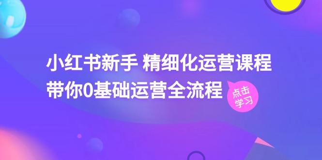 小红书新手 精细化运营课程，带你0基础运营全流程(41节视频课-卿云社