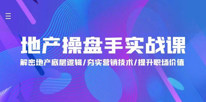 (9960期)地产 操盘手实战课：解密地产底层逻辑/夯实营销技术/提升职场价值(24节)-卿云社