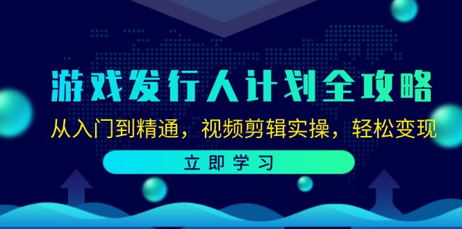 游戏发行人计划全攻略：从入门到精通，视频剪辑实操，轻松变现-卿云社