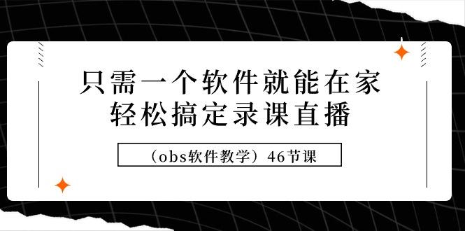 (9336期)只需一个软件就能在家轻松搞定录课直播(obs软件教学)46节课-卿云社
