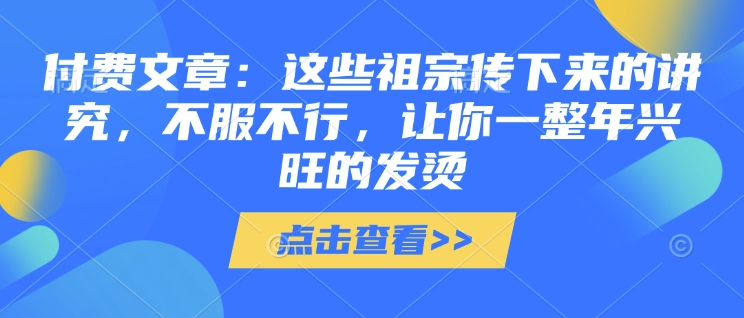 付费文章：这些祖宗传下来的讲究，不服不行，让你一整年兴旺的发烫!(全文收藏)-卿云社